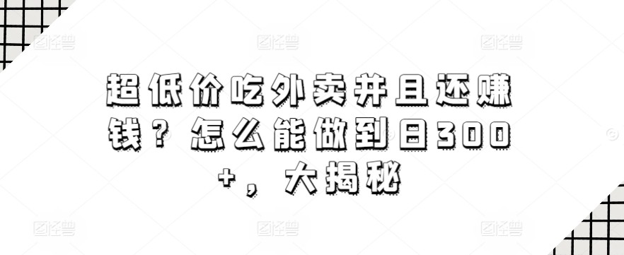 超低价吃外卖并且还赚钱？怎么能做到日300+，大揭秘