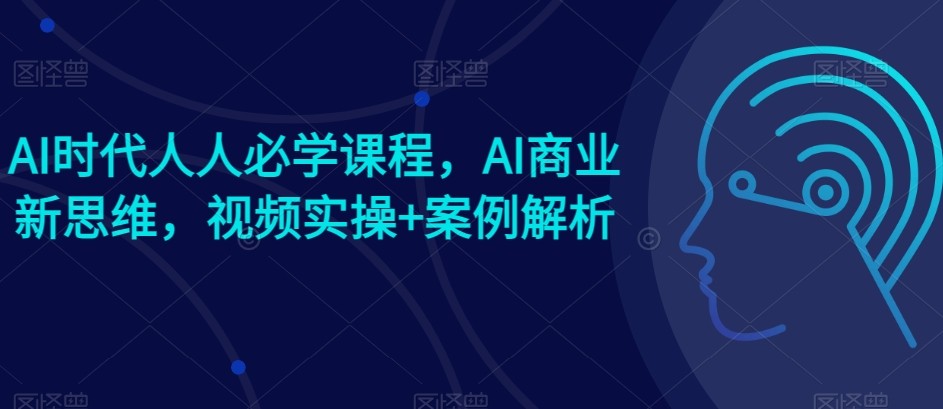 AI时代人人必学课程，AI商业新思维，视频实操+案例解析【赠AI商业爆款案例】