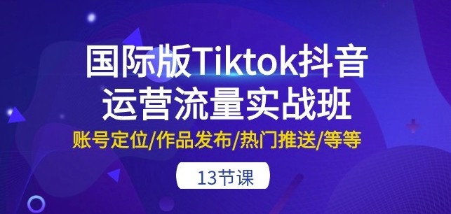 国际版Tiktok抖音运营流量实战班：账号定位/作品发布/热门推送/等等-13节