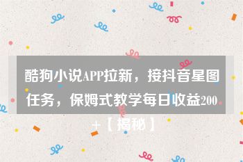 酷狗小说APP拉新，接抖音星图任务，保姆式教学每日收益200+【揭秘】