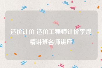 造价计价 造价工程师计价李娜精讲班名师讲座