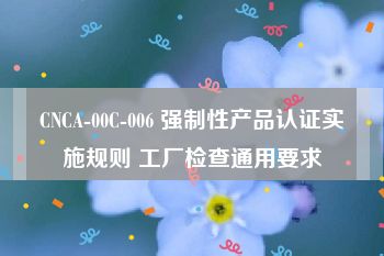 CNCA-00C-006 强制性产品认证实施规则 工厂检查通用要求