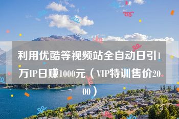 利用优酷等视频站全自动日引1万IP日赚1000元（VIP特训售价2000）