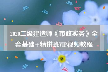 2020二级建造师《市政实务》全套基础+精讲班VIP视频教程