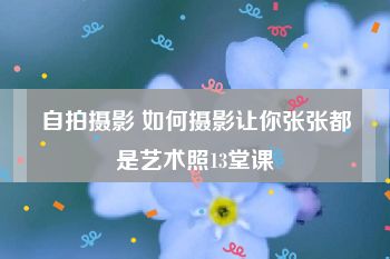 自拍摄影 如何摄影让你张张都是艺术照13堂课