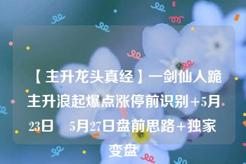 【主升龙头真经】一剑仙人跪主升浪起爆点涨停前识别+5月23日–5月27日盘前思路+独家变盘