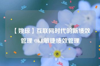 【姚琼】互联网时代的新绩效管理 OKR敏捷绩效管理