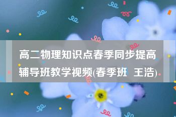 高二物理知识点春季同步提高辅导班教学视频(春季班  王浩)