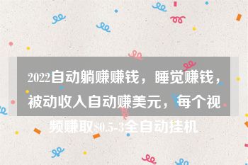 2022自动躺赚赚钱，睡觉赚钱，被动收入自动赚美元，每个视频赚取$0.5-3全自动挂机