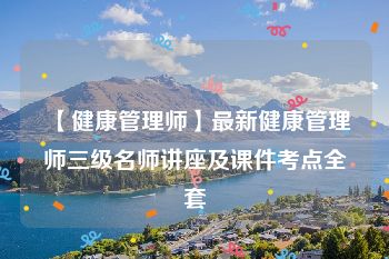 【健康管理师】最新健康管理师三级名师讲座及课件考点全套