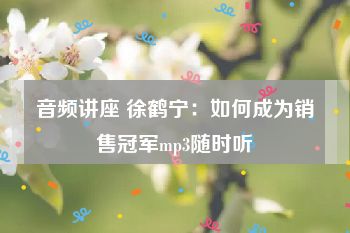 音频讲座 徐鹤宁：如何成为销售冠军mp3随时听