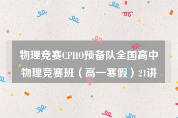 物理竞赛CPHO预备队全国高中物理竞赛班（高一寒假）21讲