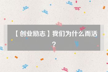 【创业励志】我们为什么而活？