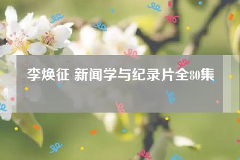 李焕征 新闻学与纪录片全80集