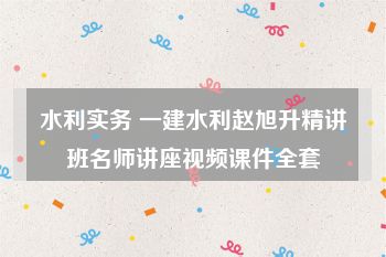 水利实务 一建水利赵旭升精讲班名师讲座视频课件全套