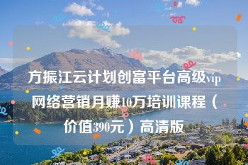 方振江云计划创富平台高级vip网络营销月赚10万培训课程（价值390元）高清版