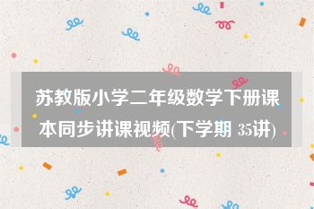 苏教版小学二年级数学下册课本同步讲课视频(下学期 35讲)