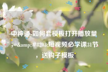 中神通-如何套模板打开播放量，&#8203;短视频必学课31节，送钩子模板