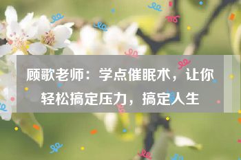 顾歌老师：学点催眠术，让你轻松搞定压力，搞定人生