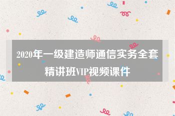 2020年一级建造师通信实务全套精讲班VIP视频课件