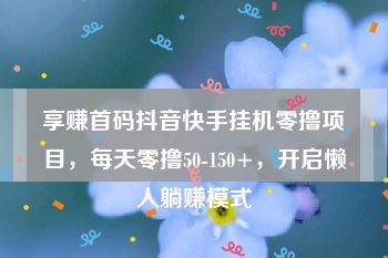 享赚首码抖音快手挂机零撸项目，每天零撸50-150+，开启懒人躺赚模式