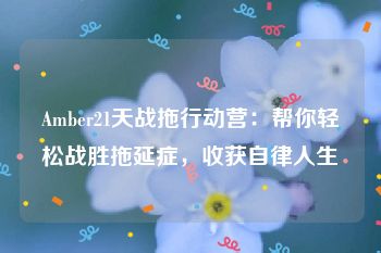 Amber21天战拖行动营：帮你轻松战胜拖延症，收获自律人生