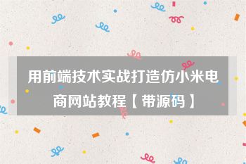 用前端技术实战打造仿小米电商网站教程【带源码】