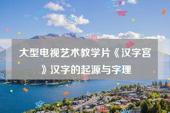 大型电视艺术教学片《汉字宫》汉字的起源与字理