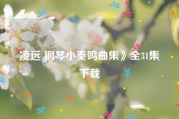 凌远 钢琴小奏鸣曲集》全31集下载