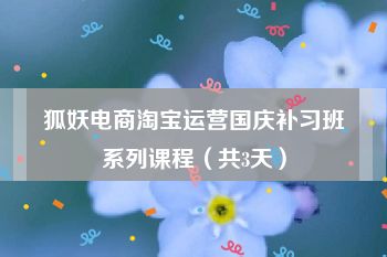 狐妖电商淘宝运营国庆补习班系列课程（共3天）