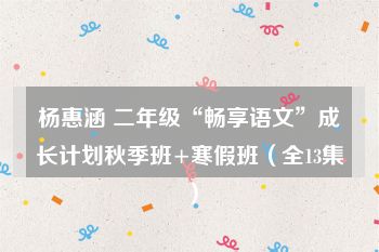 杨惠涵 二年级“畅享语文”成长计划秋季班+寒假班（全13集）