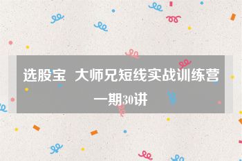 选股宝  大师兄短线实战训练营一期30讲