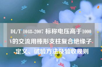 DL/T 1048-2007 标称电压高于1000V的交流用棒形支柱复合绝缘子-定义、试验方法及验收规则