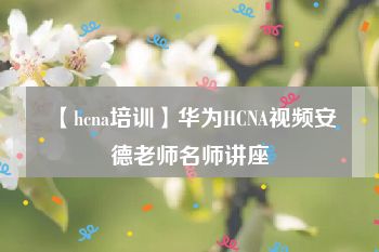 【hcna培训】华为HCNA视频安德老师名师讲座