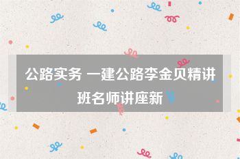 公路实务 一建公路李金贝精讲班名师讲座新