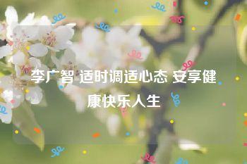 李广智 适时调适心态 安享健康快乐人生