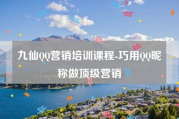 九仙QQ营销培训课程-巧用QQ昵称做顶级营销