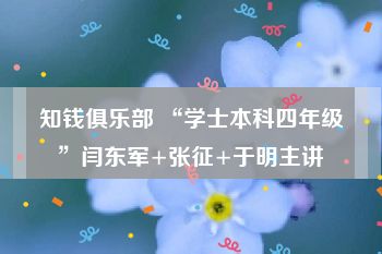 知钱俱乐部 “学士本科四年级”闫东军+张征+于明主讲