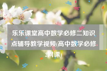 乐乐课堂高中数学必修二知识点辅导教学视频(高中数学必修2网课)