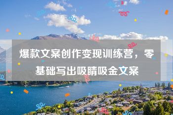 爆款文案创作变现训练营，零基础写出吸睛吸金文案