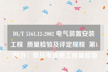 DL/T 5161.12-2002 电气装置安装工程  质量检验及评定规程  第12部分：低压电器施工质量检验