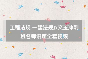 工程法规 一建法规JX文玉冲刺班名师讲座全套视频