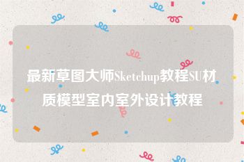 最新草图大师Sketchup教程SU材质模型室内室外设计教程