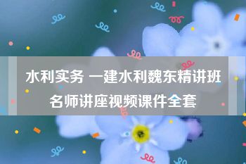 水利实务 一建水利魏东精讲班名师讲座视频课件全套