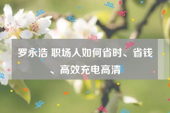 罗永浩 职场人如何省时、省钱、高效充电高清