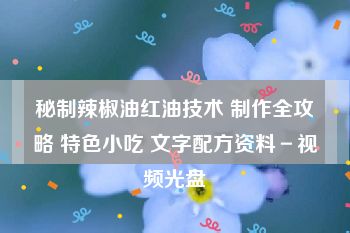 秘制辣椒油红油技术 制作全攻略 特色小吃 文字配方资料－视频光盘