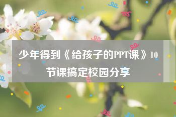 少年得到《给孩子的PPT课》10节课搞定校园分享