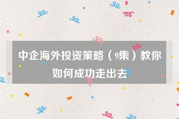 中企海外投资策略（9集）教你如何成功走出去