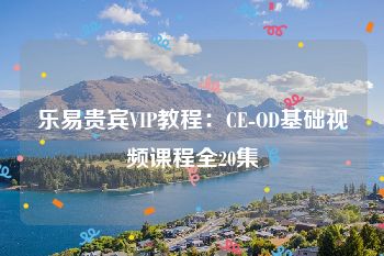 乐易贵宾VIP教程：CE-OD基础视频课程全20集