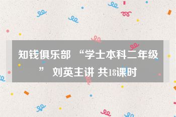 知钱俱乐部 “学士本科二年级” 刘英主讲 共18课时